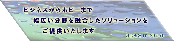 ビジネスからホビーまで幅広い分野を融合したソリューションをご提供いたします。株式会社IT・クリエイト